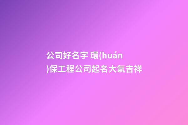 公司好名字 環(huán)保工程公司起名大氣吉祥-第1張-公司起名-玄機(jī)派